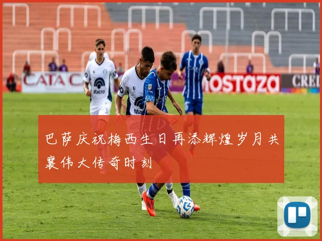 巴萨庆祝梅西生日再添辉煌岁月共襄伟大传奇时刻
