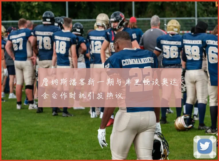 詹姆斯播客新一期与库里畅谈奥运会合作时机引发热议