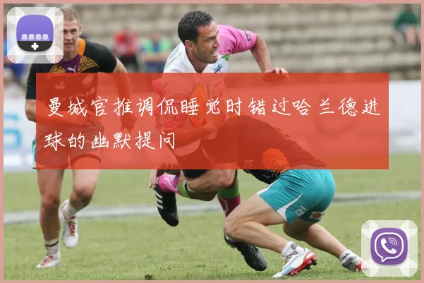 曼城官推调侃睡觉时错过哈兰德进球的幽默提问