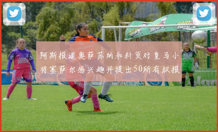 阿斯报道奥萨苏纳和科莫对皇马小将塞萨尔感兴趣并提出50所有权报价
