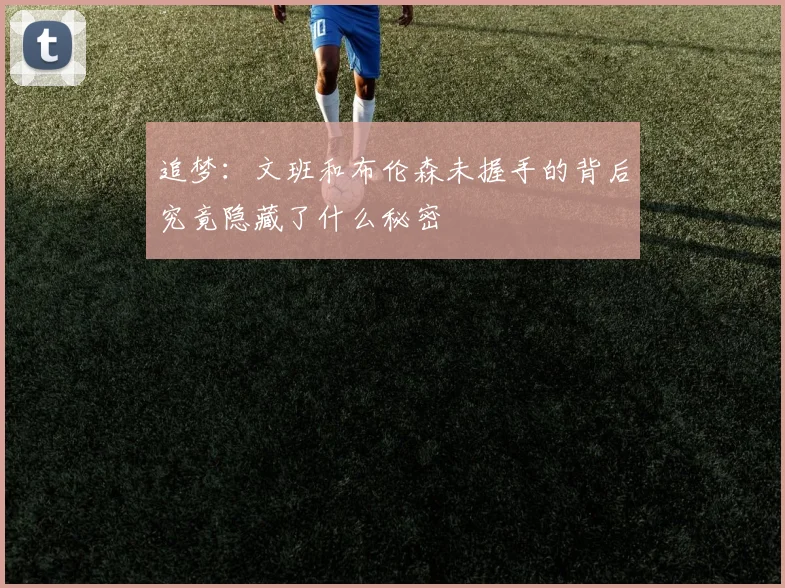 追梦：文班和布伦森未握手的背后究竟隐藏了什么秘密
