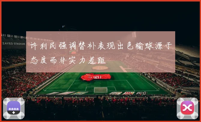 许利民强调替补表现出色输球源于态度而非实力差距
