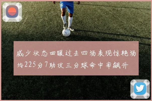 威少状态回暖过去四场表现惊艳场均225分7助攻三分球命中率飙升