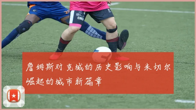 詹姆斯对克城的历史影响与米切尔崛起的城市新篇章