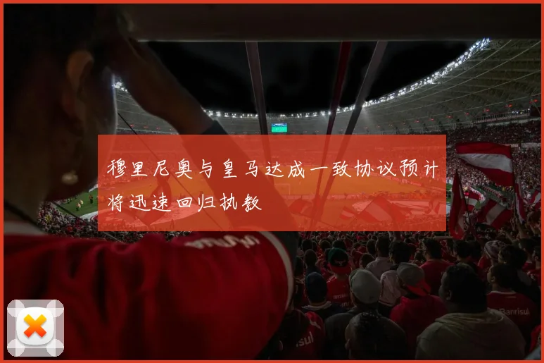 穆里尼奥与皇马达成一致协议预计将迅速回归执教