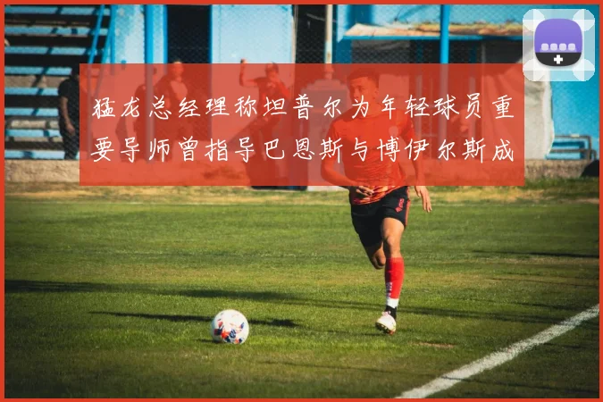 猛龙总经理称坦普尔为年轻球员重要导师曾指导巴恩斯与博伊尔斯成长