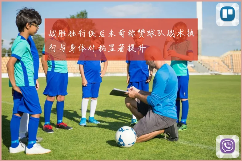 战胜独行侠后米奇称赞球队战术执行与身体对抗显著提升