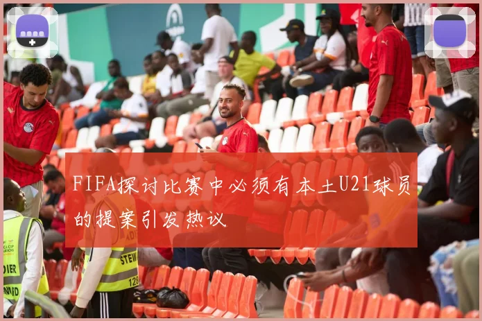 FIFA探讨比赛中必须有本土U21球员的提案引发热议