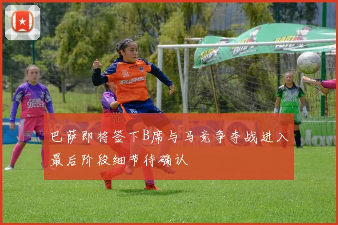 巴萨即将签下B席与马竞争夺战进入最后阶段细节待确认