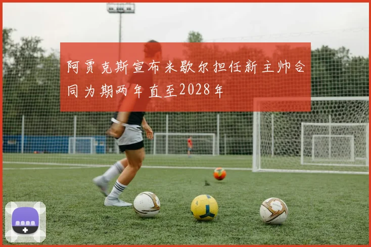 阿贾克斯宣布米歇尔担任新主帅合同为期两年直至2028年