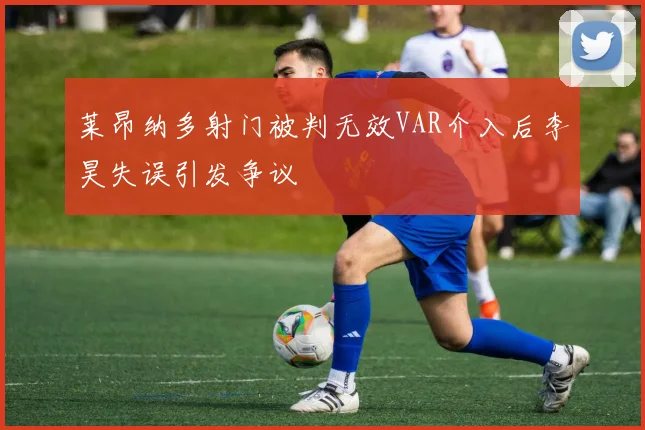 莱昂纳多射门被判无效VAR介入后李昊失误引发争议