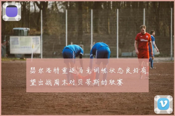 瑟尔洛特重返马竞训练状态良好有望出战周末对贝蒂斯的联赛