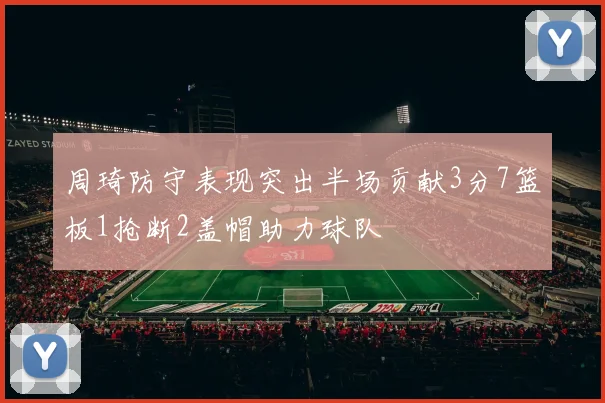 周琦防守表现突出半场贡献3分7篮板1抢断2盖帽助力球队