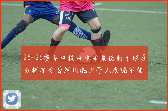 25-26赛季中投命中率最低前十球员分析字母哥阿门威少等人表现不佳