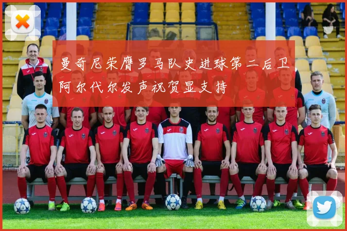 曼奇尼荣膺罗马队史进球第二后卫阿尔代尔发声祝贺显支持