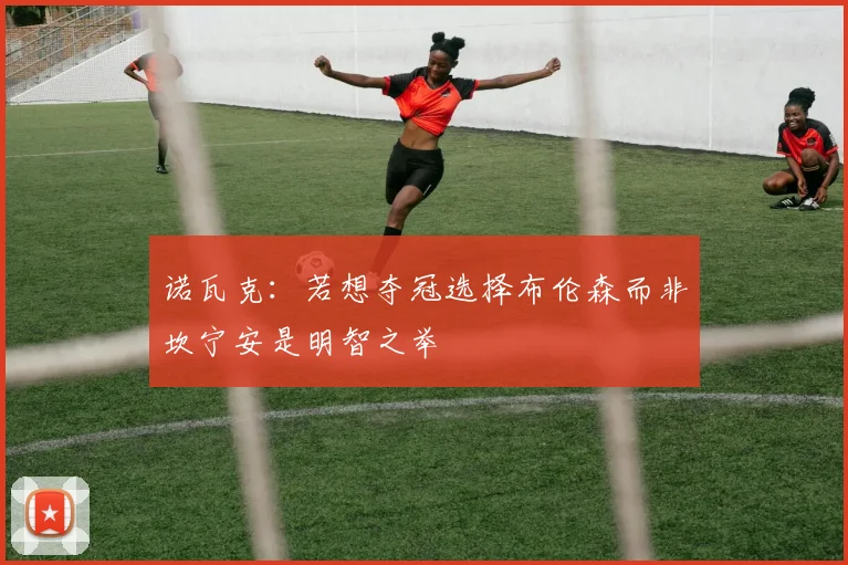 诺瓦克：若想夺冠选择布伦森而非坎宁安是明智之举