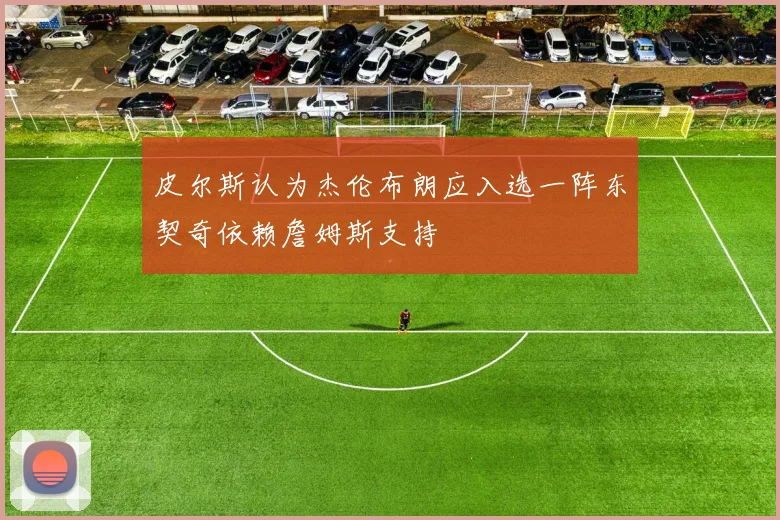 皮尔斯认为杰伦布朗应入选一阵东契奇依赖詹姆斯支持