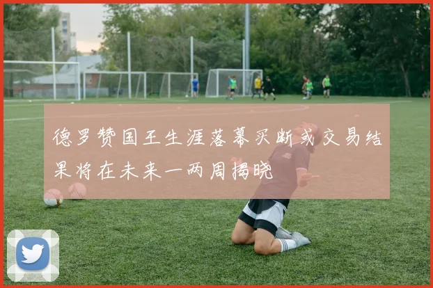 德罗赞国王生涯落幕买断或交易结果将在未来一两周揭晓