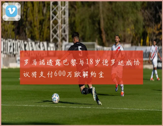 罗马诺透露巴黎与18岁德罗达成协议将支付600万欧解约金