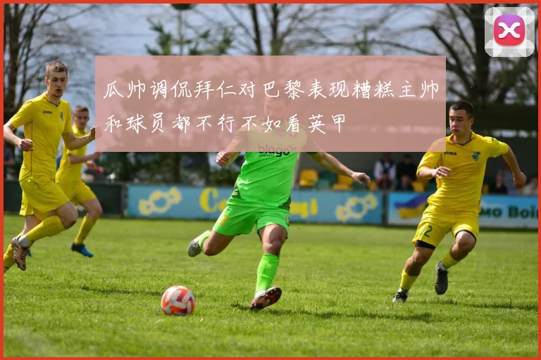 瓜帅调侃拜仁对巴黎表现糟糕主帅和球员都不行不如看英甲