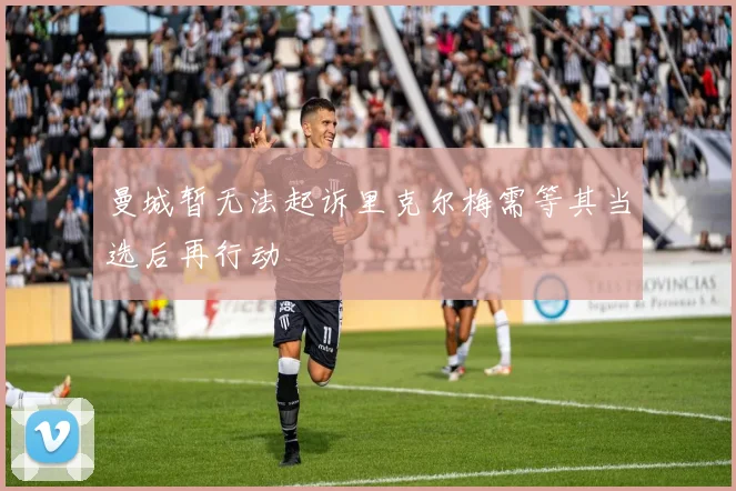 曼城暂无法起诉里克尔梅需等其当选后再行动